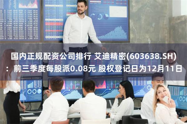 国内正规配资公司排行 艾迪精密(603638.SH)：前三季度每股派0.08元 股权登记日为12月11日