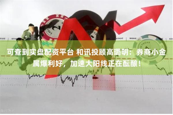 可查到实盘配资平台 和讯投顾高璐明：券商小金属爆利好，加速大阳线正在酝酿！