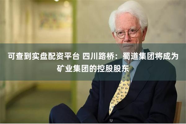 可查到实盘配资平台 四川路桥：蜀道集团将成为矿业集团的控股股东