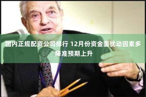 国内正规配资公司排行 12月份资金面扰动因素多 降准预期上升