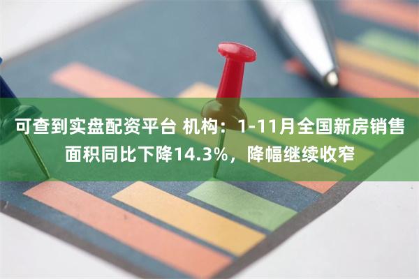 可查到实盘配资平台 机构：1-11月全国新房销售面积同比下降14.3%，降幅继续收窄