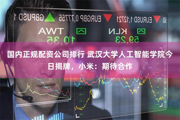 国内正规配资公司排行 武汉大学人工智能学院今日揭牌，小米：期待合作