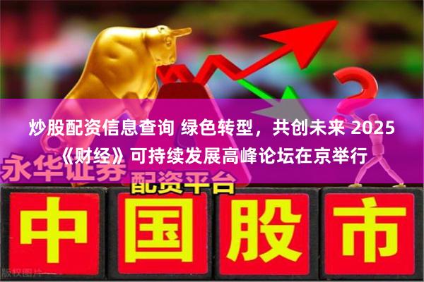 炒股配资信息查询 绿色转型，共创未来 2025《财经》可持续发展高峰论坛在京举行