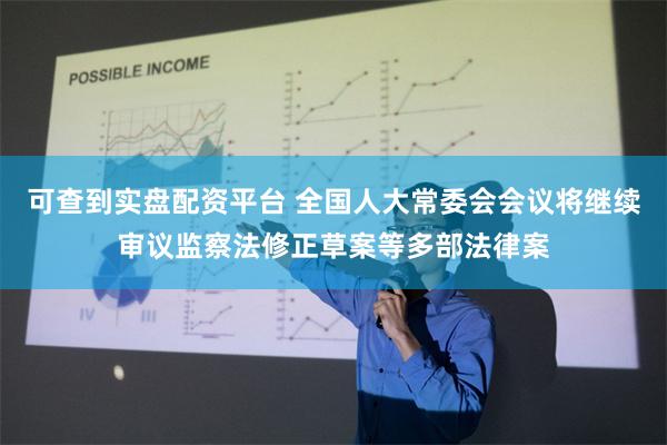 可查到实盘配资平台 全国人大常委会会议将继续审议监察法修正草案等多部法律案