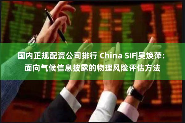 国内正规配资公司排行 China SIF|吴焕萍: 面向气候信息披露的物理风险评估方法