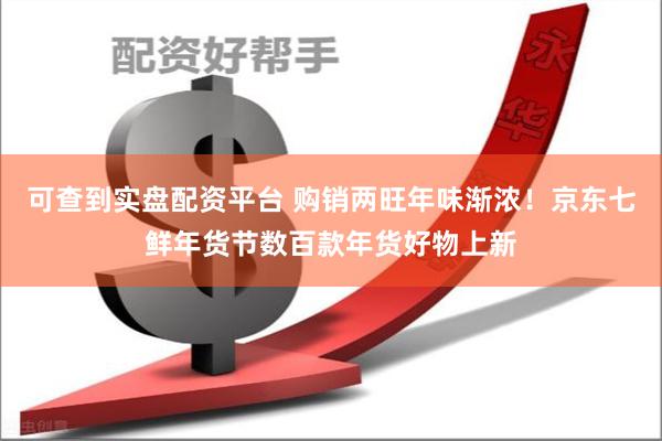 可查到实盘配资平台 购销两旺年味渐浓！京东七鲜年货节数百款年货好物上新