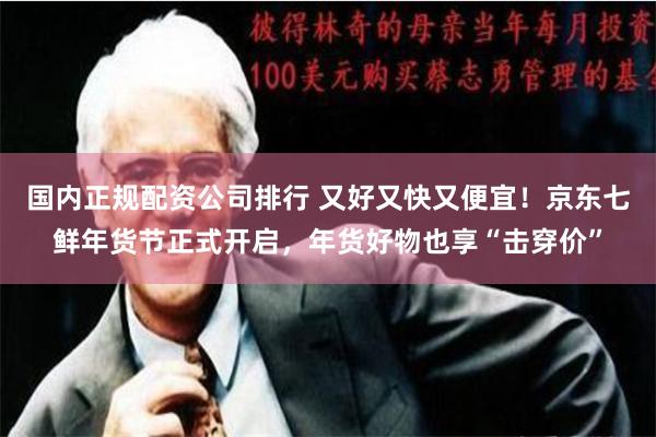 国内正规配资公司排行 又好又快又便宜！京东七鲜年货节正式开启，年货好物也享“击穿价”