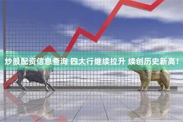 炒股配资信息查询 四大行继续拉升 续创历史新高！
