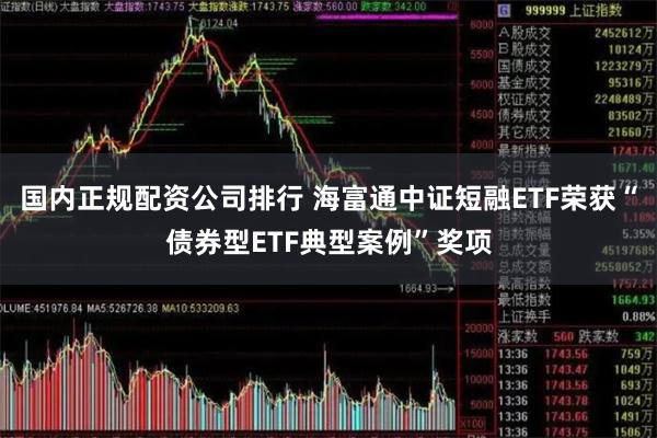 国内正规配资公司排行 海富通中证短融ETF荣获“债券型ETF典型案例”奖项
