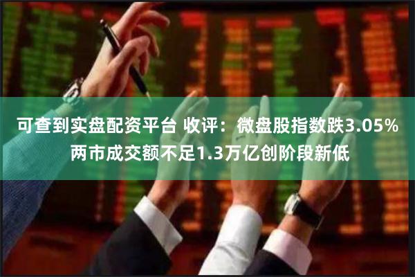 可查到实盘配资平台 收评：微盘股指数跌3.05% 两市成交额不足1.3万亿创阶段新低