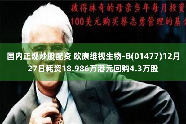 国内正规炒股配资 欧康维视生物-B(01477)12月27日耗资18.986万港元回购4.3万股