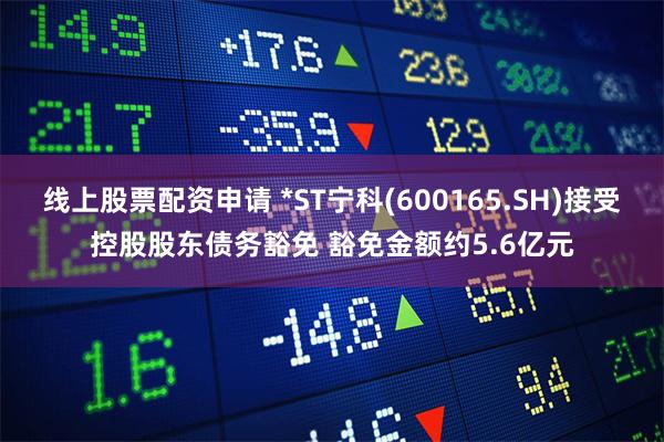 线上股票配资申请 *ST宁科(600165.SH)接受控股股东债务豁免 豁免金额约5.6亿元