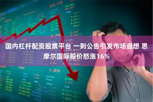 国内杠杆配资股票平台 一则公告引发市场遐想 思摩尔国际股价怒涨16%