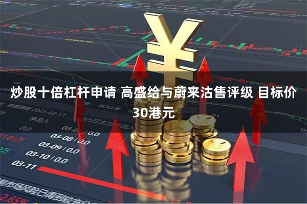 炒股十倍杠杆申请 高盛给与蔚来沽售评级 目标价30港元