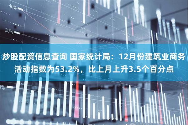炒股配资信息查询 国家统计局：12月份建筑业商务活动指数为53.2%，比上月上升3.5个百分点