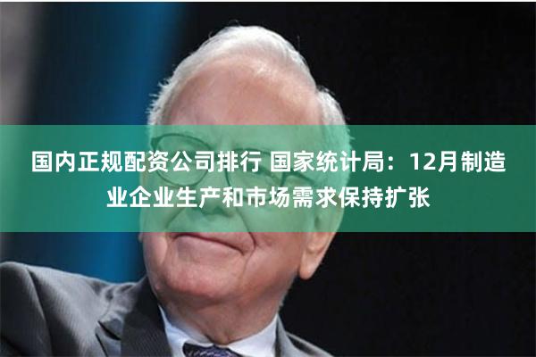 国内正规配资公司排行 国家统计局：12月制造业企业生产和市场需求保持扩张